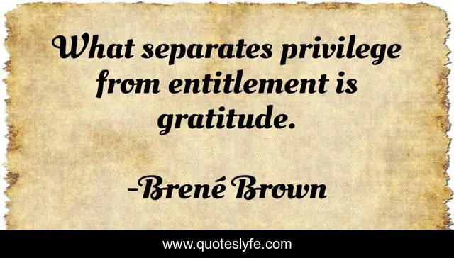 What separates privilege from entitlement is gratitude.