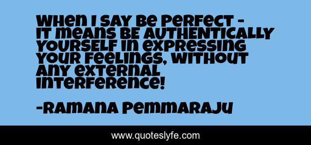 When I say Be Perfect - it means BE AUTHENTICALLY YOURSELF in expressing your feelings, without any external interference!