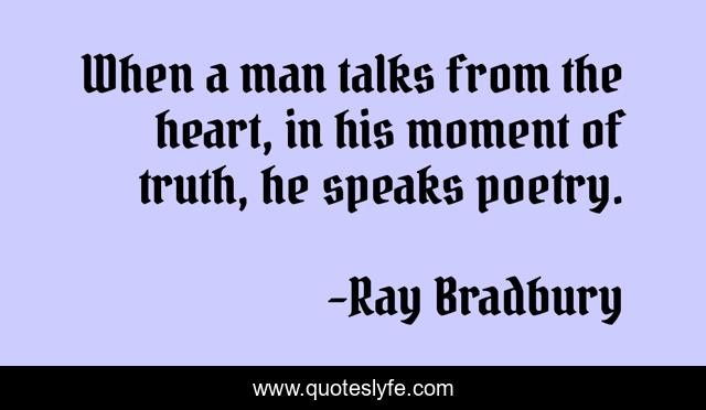 When a man talks from the heart, in his moment of truth, he speaks poetry.