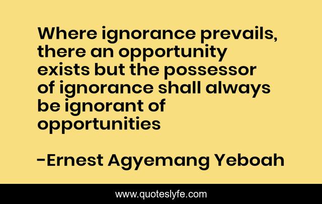 Where ignorance prevails, there an opportunity exists but the possessor of ignorance shall always be ignorant of opportunities