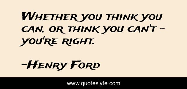 Whether you think you can, or think you can't - you're right.