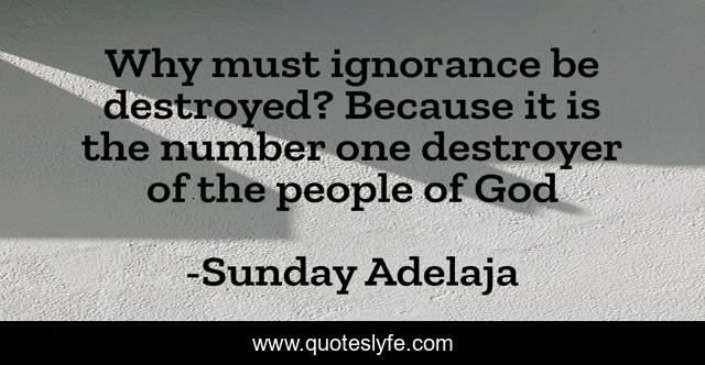 Why must ignorance be destroyed? Because it is the number one destroyer of the people of God