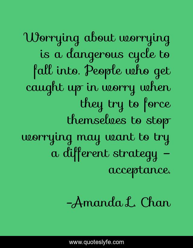 Worrying about worrying is a dangerous cycle to fall into. People who get caught up in worry when they try to force themselves to stop worrying may want to try a different strategy – acceptance.