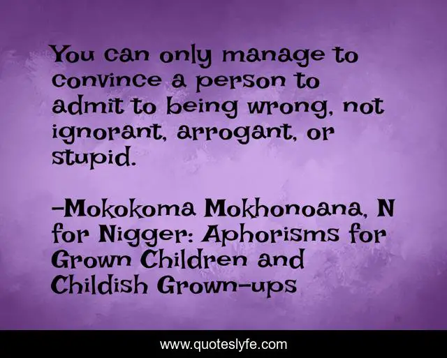 You can only manage to convince a person to admit to being wrong, not ignorant, arrogant, or stupid.
