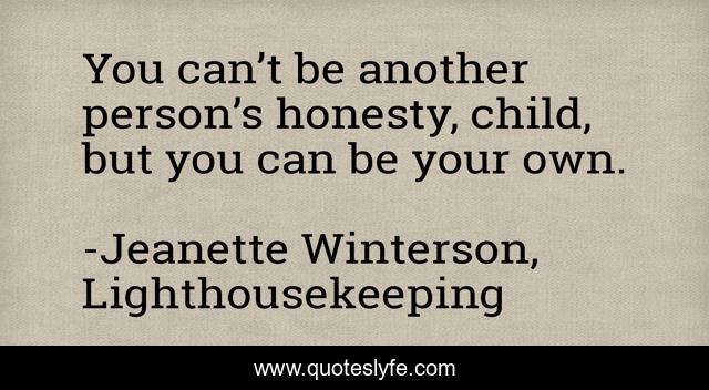 You can’t be another person’s honesty, child, but you can be your own.