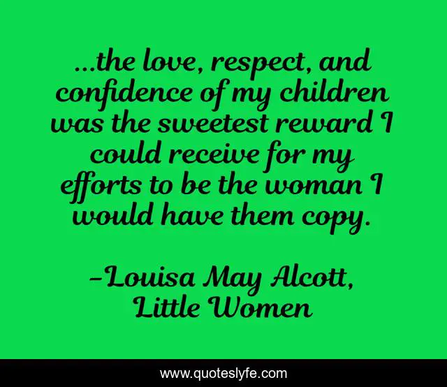 ...the love, respect, and confidence of my children was the sweetest reward I could receive for my efforts to be the woman I would have them copy.