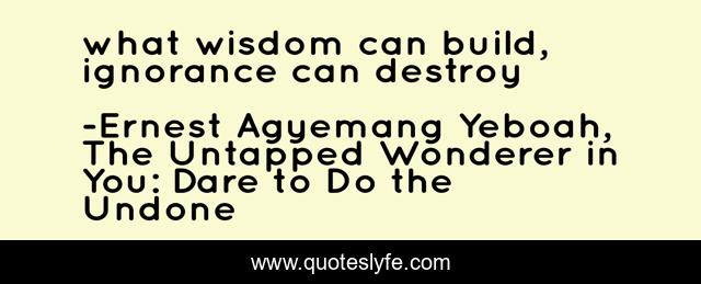 what wisdom can build, ignorance can destroy