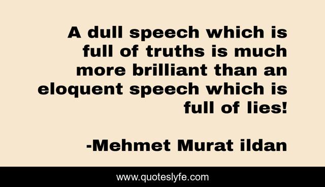 A dull speech which is full of truths is much more brilliant than an eloquent speech which is full of lies!
