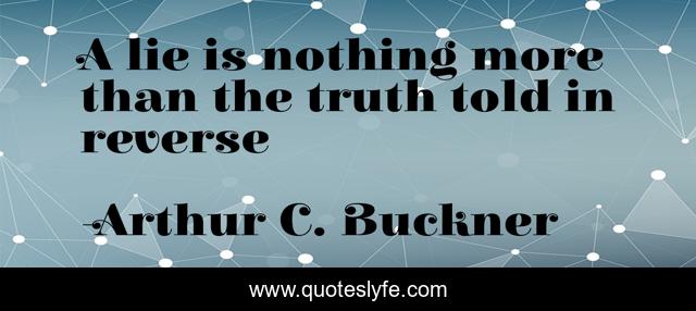 A lie is nothing more than the truth told in reverse