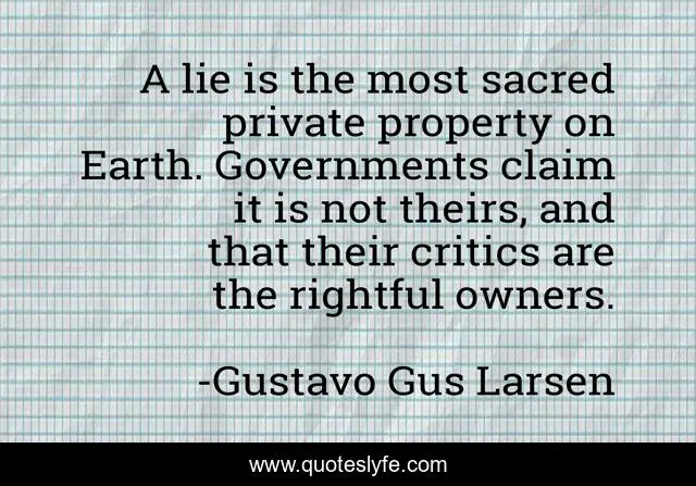 A lie is the most sacred private property on Earth. Governments claim it is not theirs, and that their critics are the rightful owners.