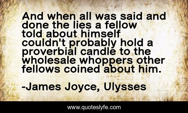 And when all was said and done the lies a fellow told about himself couldn't probably hold a proverbial candle to the wholesale whoppers other fellows coined about him.