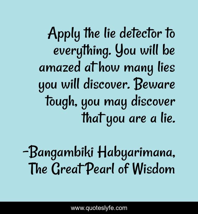 Apply the lie detector to everything. You will be amazed Apply the lie detector to everything. You will be amazed
