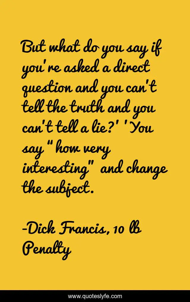 But what do you say if you're asked a direct question and you can't tell the truth and you can't tell a lie?' 'You say “how very interesting” and change the subject.