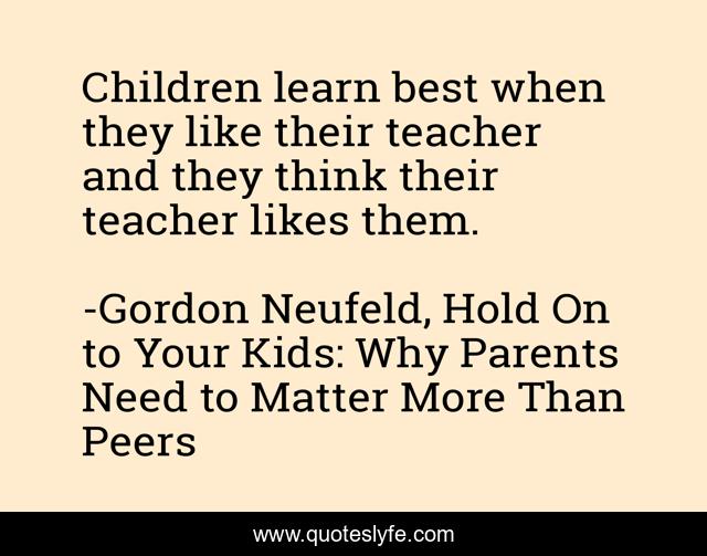 Children learn best when they like their teacher and they think their teacher likes them.