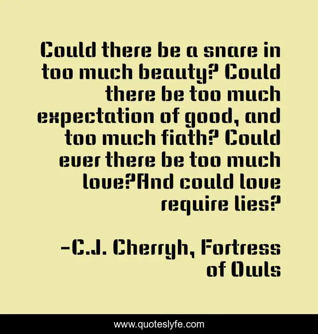 Could there be a snare in too much beauty? Could there be too much expectation of good, and too much fiath? Could ever there be too much love?And could love require lies?