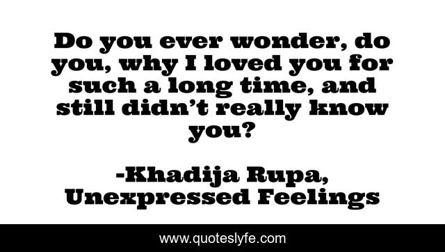 Do you ever wonder, do you, why I loved you for such a long time, and still didn’t really know you?