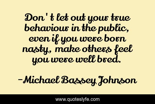 Don't let out your true behaviour in the public, even if you were born nasty, make others feel you were well bred.