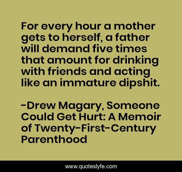 For every hour a mother gets to herself, a father will demand five times that amount for drinking with friends and acting like an immature dipshit.