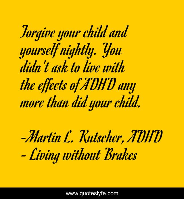 Forgive your child and yourself nightly. You didn't ask to live with the effects of ADHD any more than did your child.