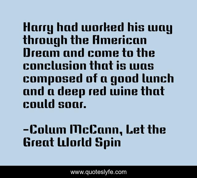 Harry had worked his way through the American Dream and come to the conclusion that is was composed of a good lunch and a deep red wine that could soar.