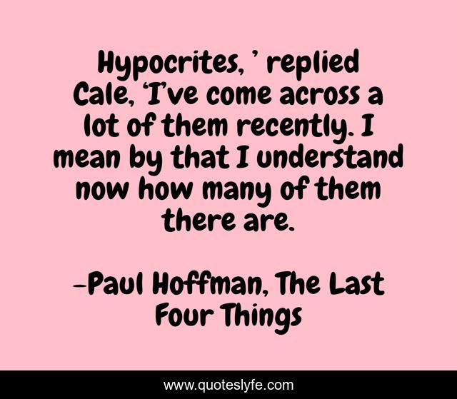 Hypocrites, ’ replied Cale, ‘I’ve come across a lot of them recently. I mean by that I understand now how many of them there are.