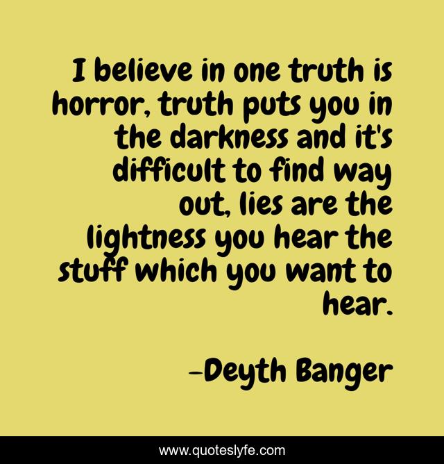 I believe in one truth is horror, truth puts you in the darkness and it's difficult to find way out, lies are the lightness you hear the stuff which you want to hear.