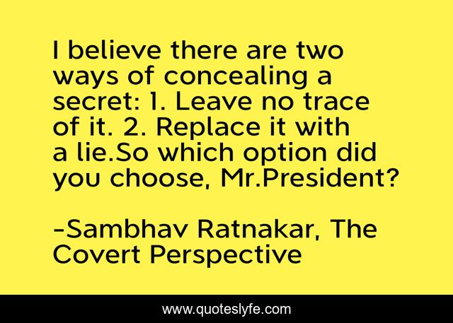 I believe there are two ways of concealing a secret: 1. Leave no trace of it. 2. Replace it with a lie.So which option did you choose, Mr.President?