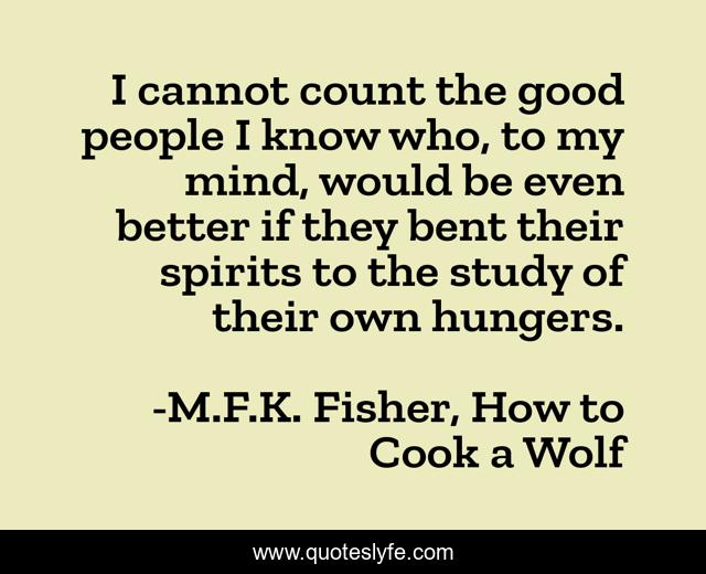I cannot count the good people I know who, to my mind, would be even better if they bent their spirits to the study of their own hungers.