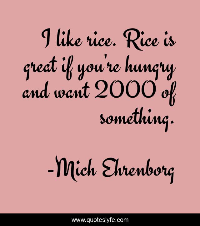 I like rice. Rice is great if you're hungry and want 2000 of something.
