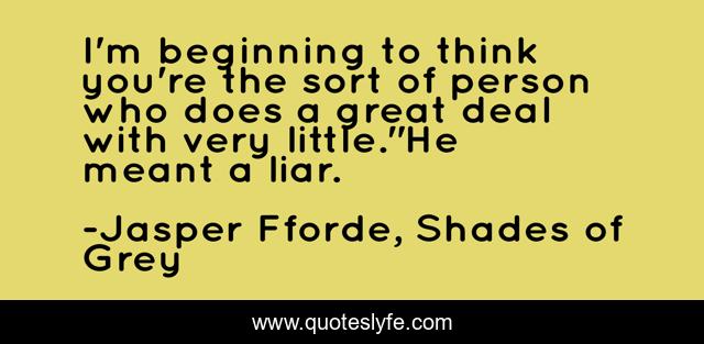 I'm beginning to think you're the sort of person who does a great deal with very little.