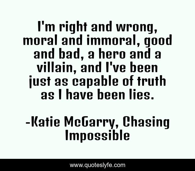 I'm right and wrong, moral and immoral, good and bad, a hero and a villain, and I've been just as capable of truth as I have been lies.