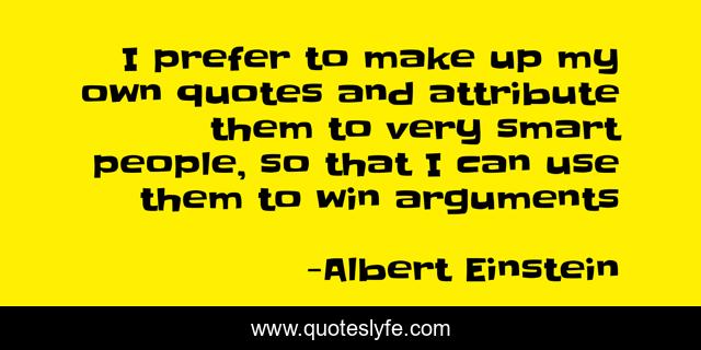 I prefer to make up my own quotes and attribute them to very smart people, so that I can use them to win arguments