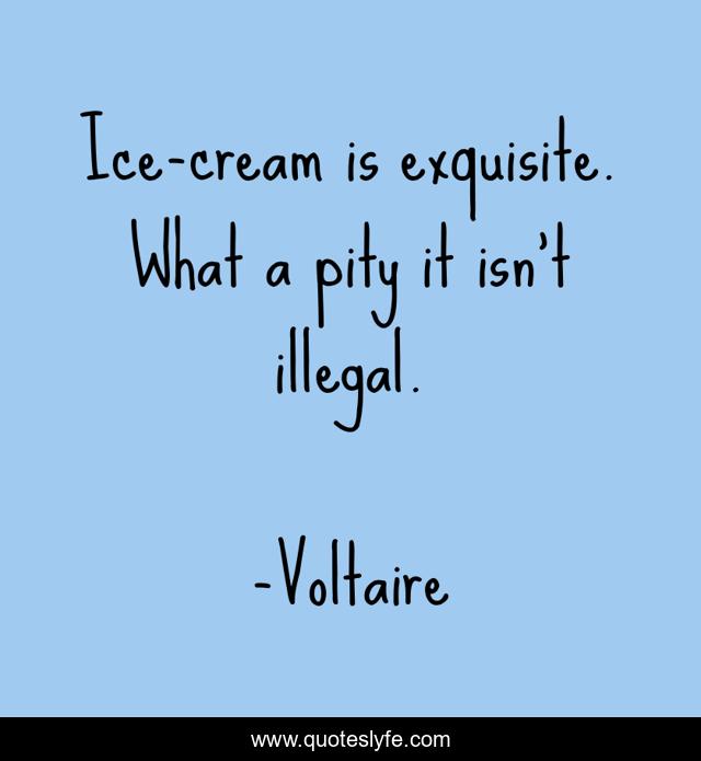 Ice-cream is exquisite. What a pity it isn't illegal.