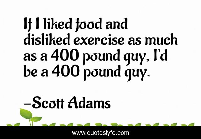 If I liked food and disliked exercise as much as a 400 pound guy, I'd be a 400 pound guy.