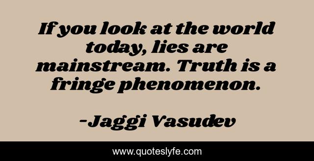 If you look at the world today, lies are mainstream. Truth is a fringe phenomenon.