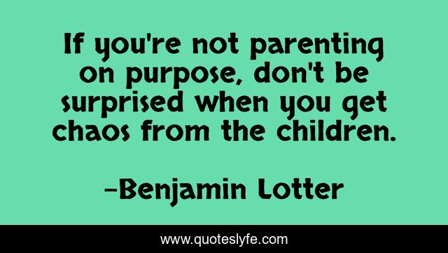 If you're not parenting on purpose, don't be surprised when you get chaos from the children.