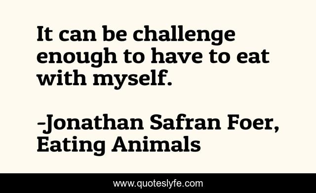 It can be challenge enough to have to eat with myself.