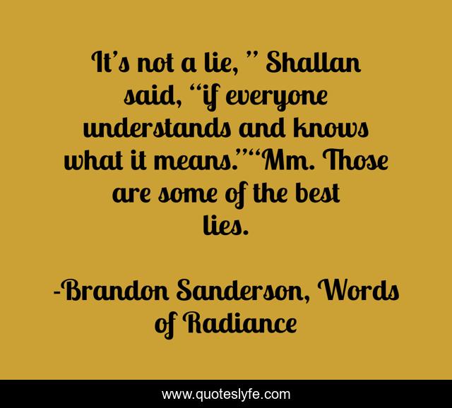 It’s not a lie, ” Shallan said, “if everyone understands and knows what it means.”“Mm. Those are some of the best lies.
