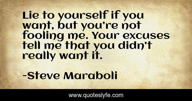 Lie to yourself if you want, but you’re not fooling me. Your excuses tell me that you didn’t really want it.