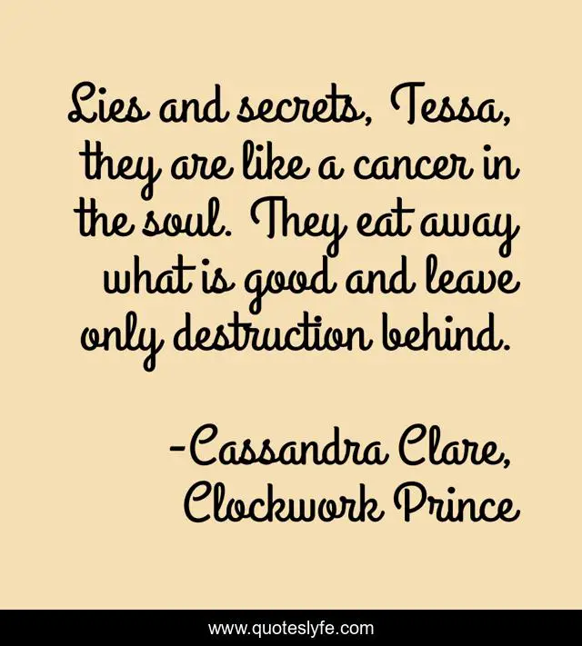 Lies and secrets, Tessa, they are like a cancer in the soul. They eat away what is good and leave only destruction behind.