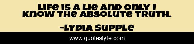 Life is a lie and only I know the absolute truth.