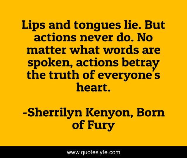 Lips and tongues lie. But actions never do. No matter what words are spoken, actions betray the truth of everyone's heart.