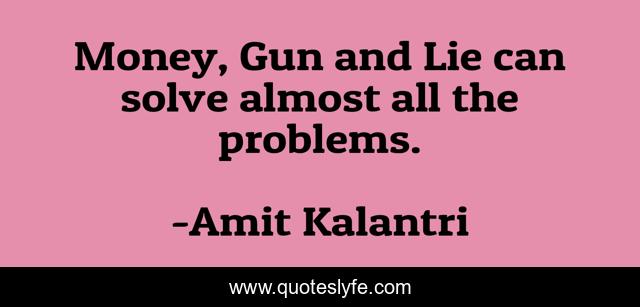 Money, Gun and Lie can solve almost all the problems.