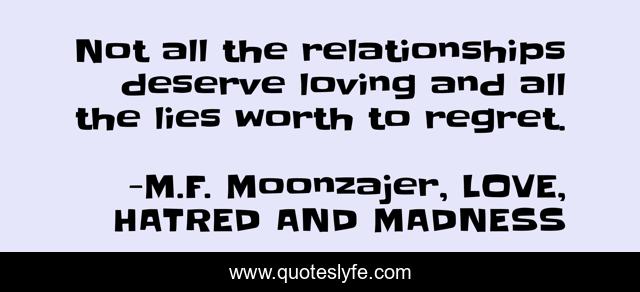 Not all the relationships deserve loving and all the lies worth to regret.