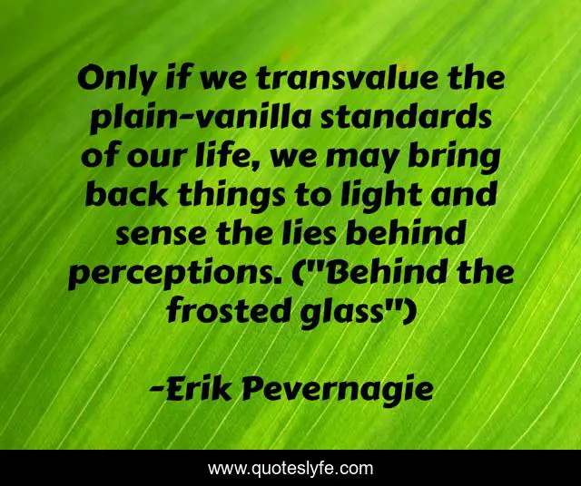 Only if we transvalue the plain-vanilla standards of our life, we may bring back things to light and sense the lies behind perceptions. (