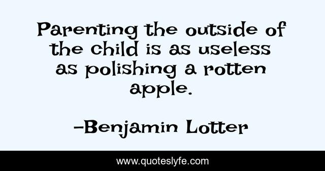 Parenting the outside of the child is as useless as polishing a rotten apple.