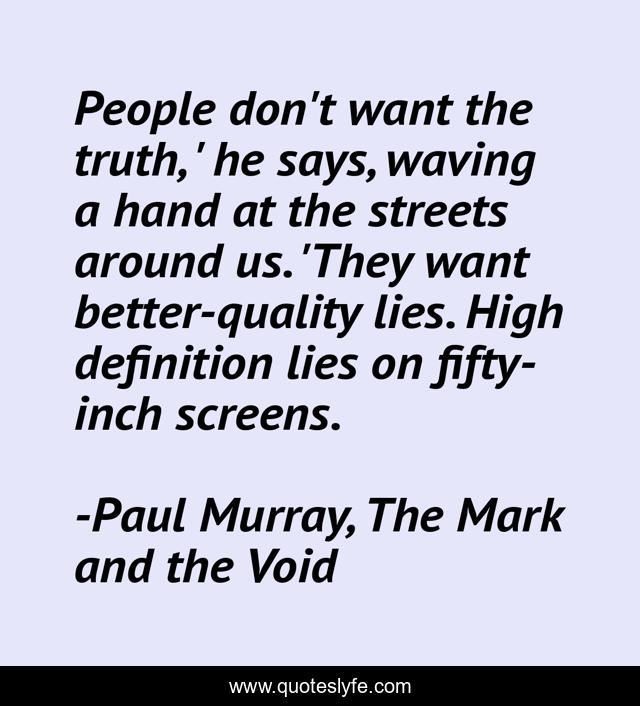 People don't want the truth, ' he says, waving a hand at the streets around us. 'They want better-quality lies. High definition lies on fifty-inch screens.
