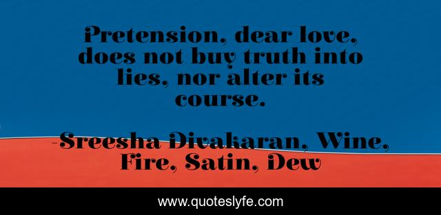Pretension, dear love, does not buy truth into lies, nor alter its course.