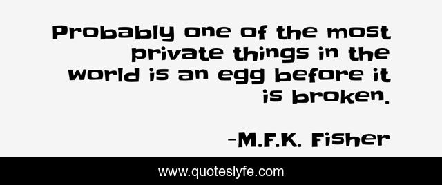 Probably one of the most private things in the world is an egg before it is broken.