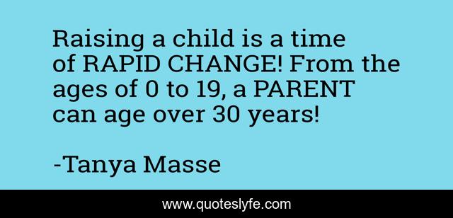 Raising a child is a time of RAPID CHANGE! From the ages of 0 to 19, a PARENT can age over 30 years!